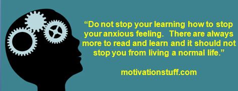 Do not stop your learning how to stop your anxious feeling.  There are always more to read and learn and it should not stop you from living a normal life.