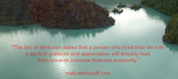 The law of attraction states that a person who lived their life with a spirit of gratitude and appreciation will actually lead them towards increase financial prosperity.