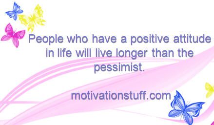 People who have a positive attitude in life will live longer than the pessimist.